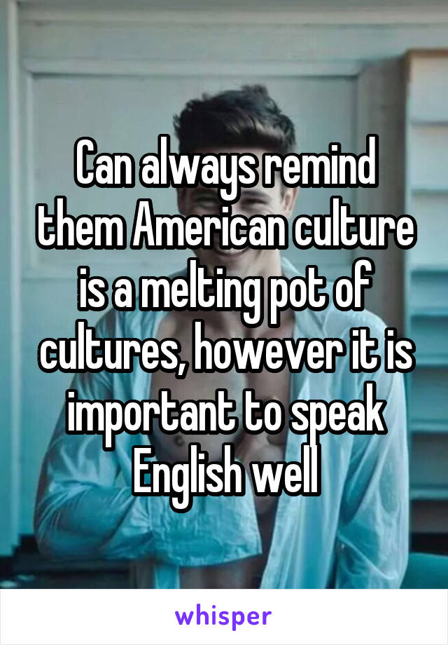 Can always remind them American culture is a melting pot of cultures, however it is important to speak English well