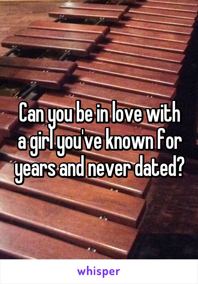 Can you be in love with a girl you've known for years and never dated?