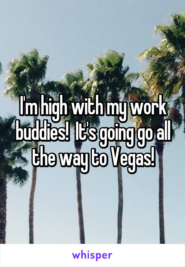 I'm high with my work buddies!  It's going go all the way to Vegas!