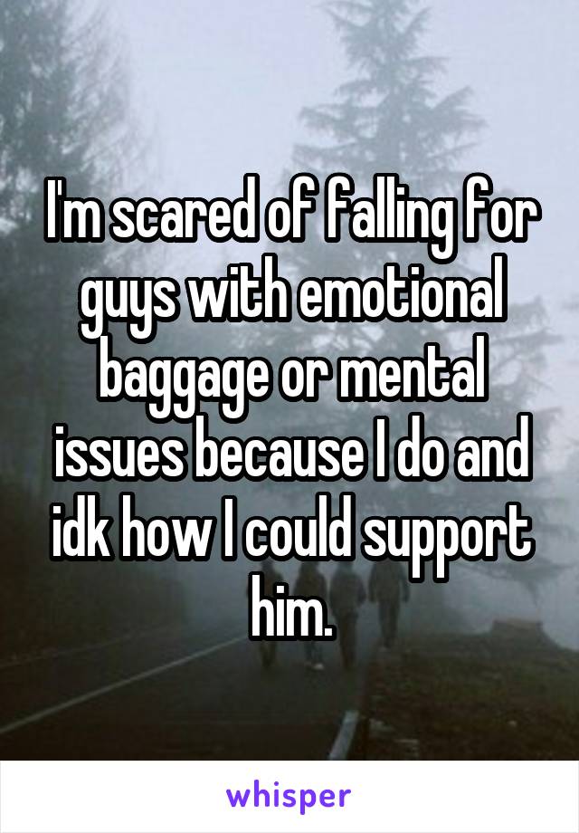 I'm scared of falling for guys with emotional baggage or mental issues because I do and idk how I could support him.