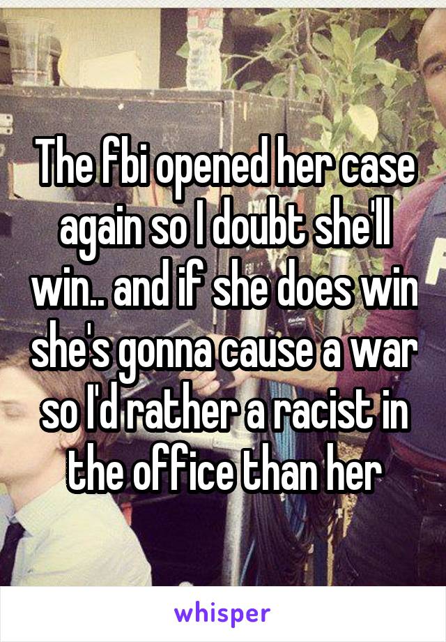 The fbi opened her case again so I doubt she'll win.. and if she does win she's gonna cause a war so I'd rather a racist in the office than her