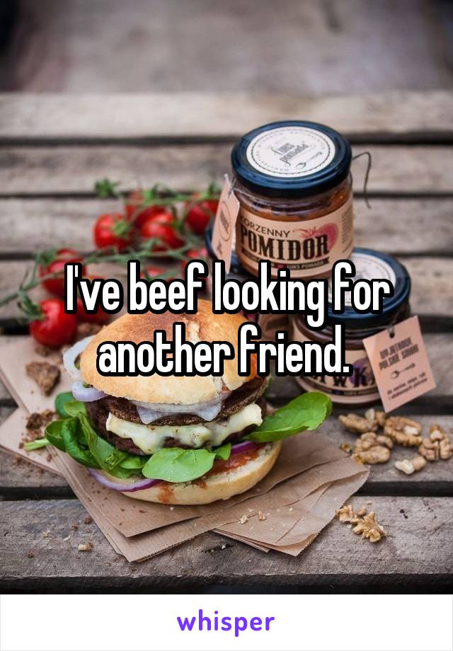 I've beef looking for another friend. 