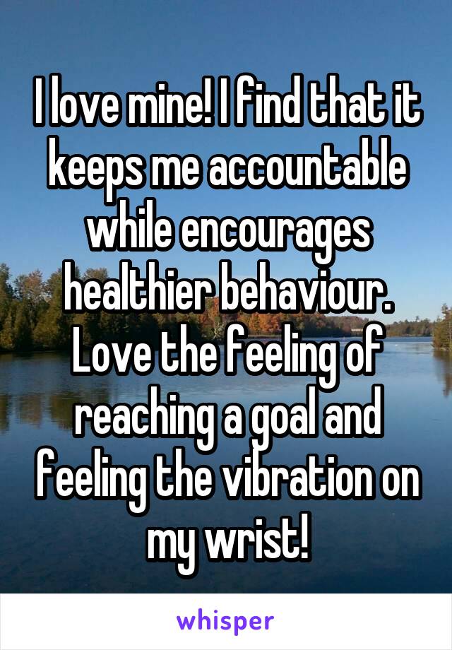 I love mine! I find that it keeps me accountable while encourages healthier behaviour. Love the feeling of reaching a goal and feeling the vibration on my wrist!