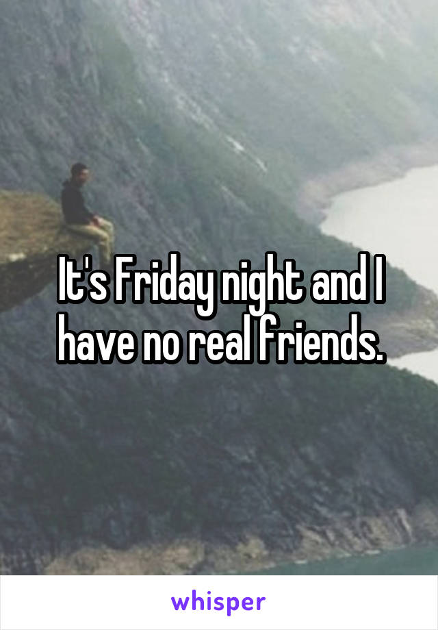 It's Friday night and I have no real friends.