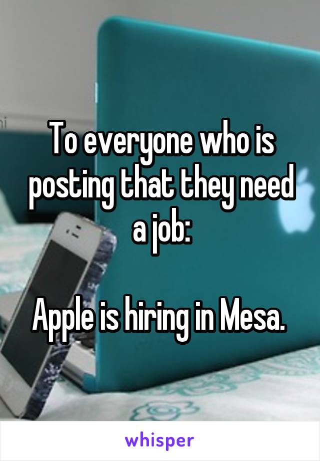 To everyone who is posting that they need a job:

Apple is hiring in Mesa. 