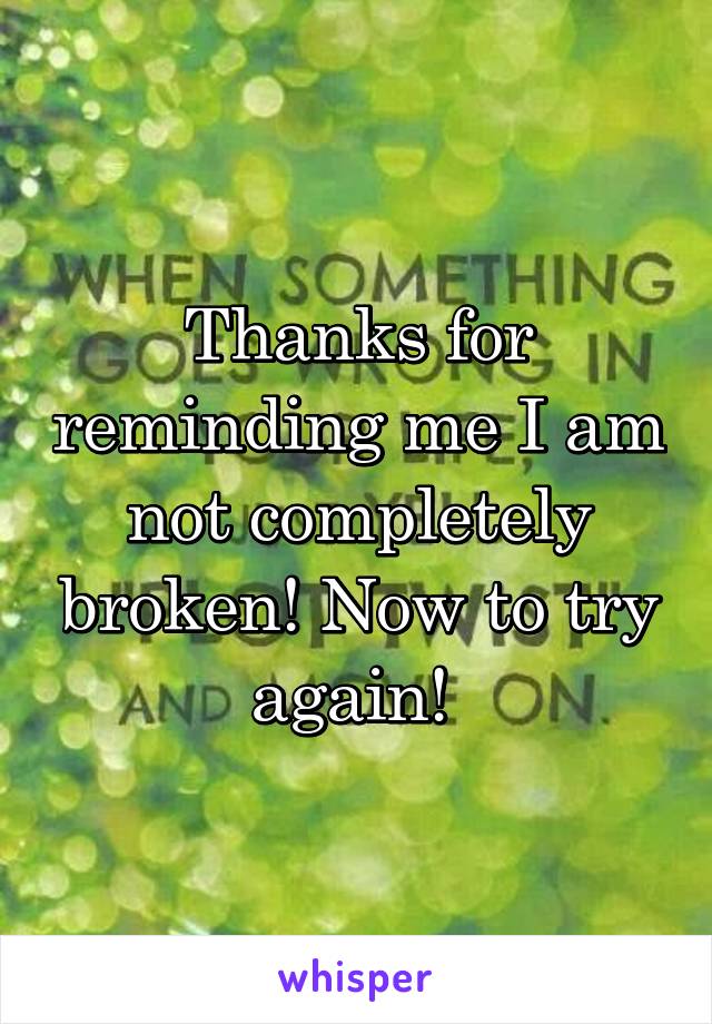 Thanks for reminding me I am not completely broken! Now to try again! 