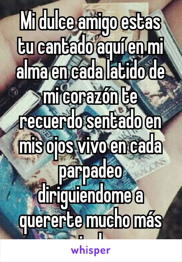 Mi dulce amigo estas tu cantado aquí en mi alma en cada latido de mi corazón te recuerdo sentado en mis ojos vivo en cada parpadeo diriguiendome a quererte mucho más que mis deseos