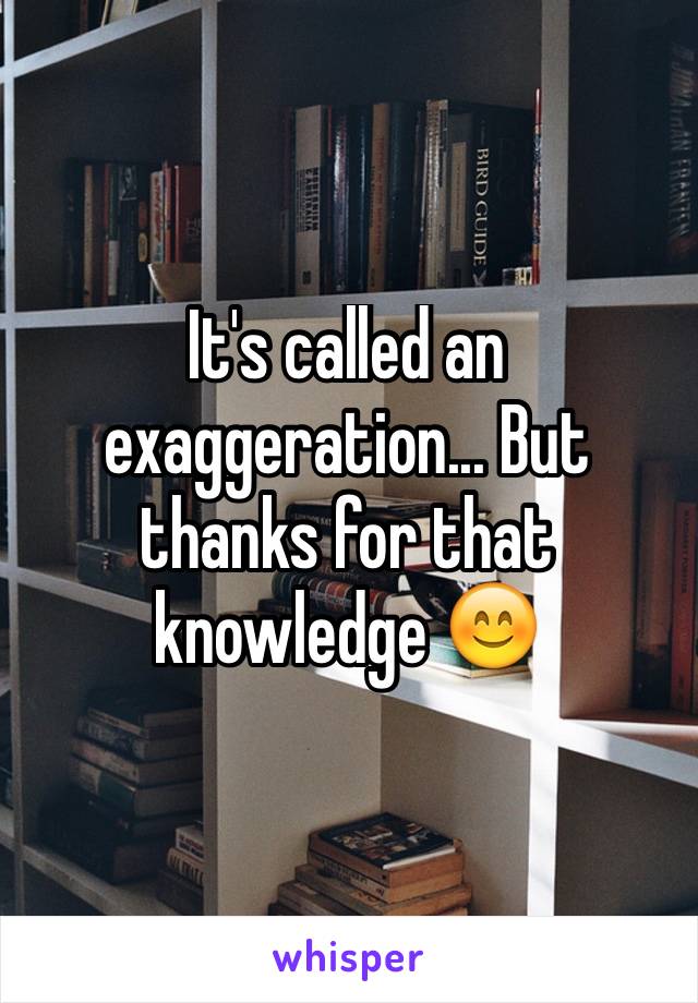 It's called an exaggeration... But thanks for that knowledge 😊