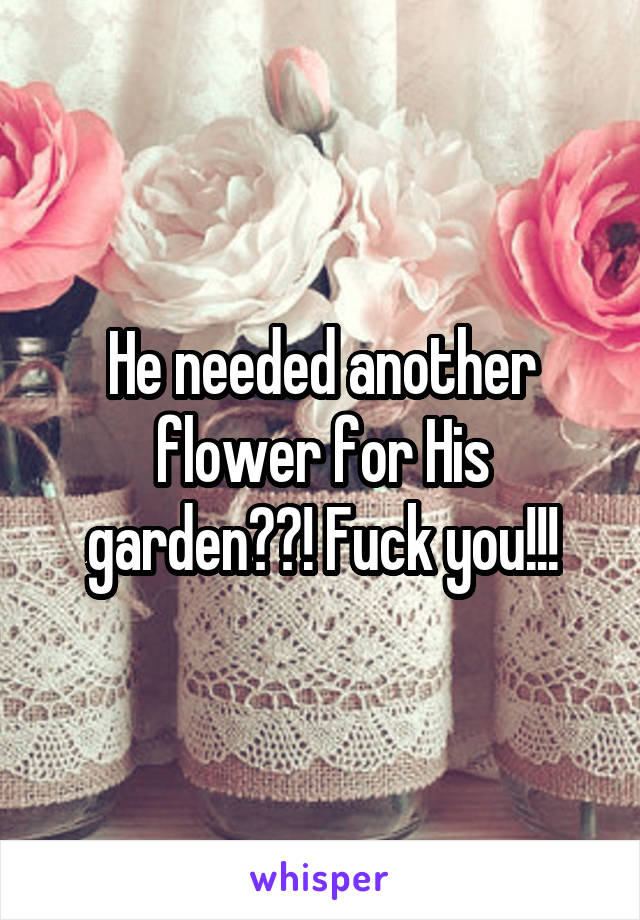 He needed another flower for His garden??! Fuck you!!!