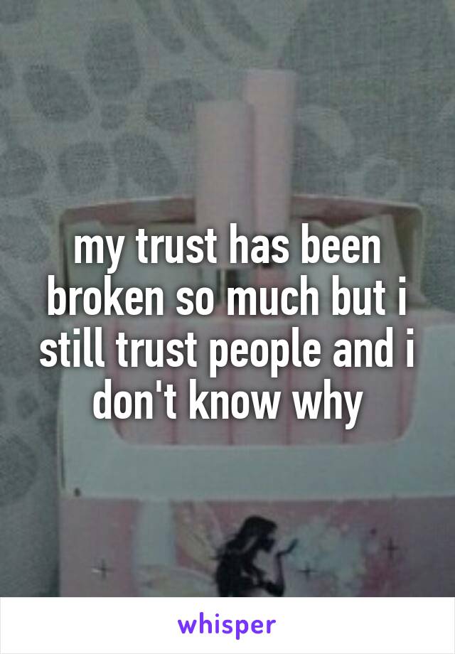 my trust has been broken so much but i still trust people and i don't know why