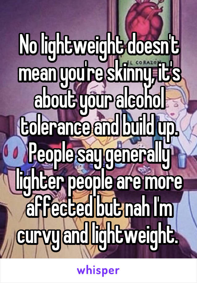 No lightweight doesn't mean you're skinny, it's about your alcohol tolerance and build up. People say generally lighter people are more affected but nah I'm curvy and lightweight. 