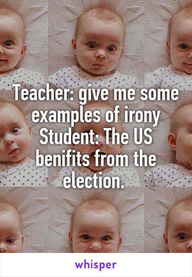 Teacher: give me some examples of irony
Student: The US benifits from the election. 