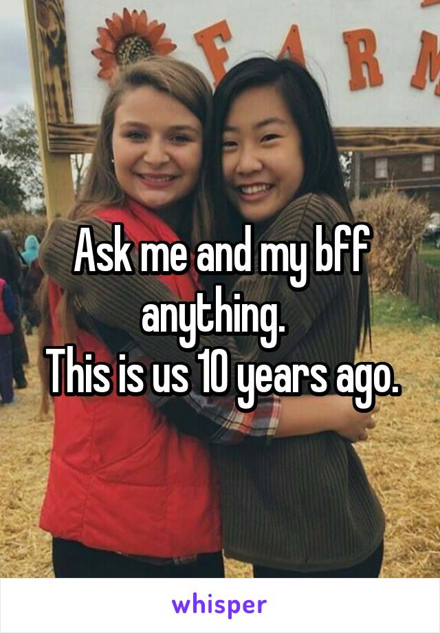 Ask me and my bff anything.  
This is us 10 years ago.