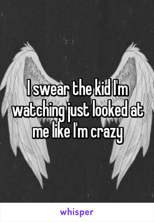 I swear the kid I'm watching just looked at me like I'm crazy