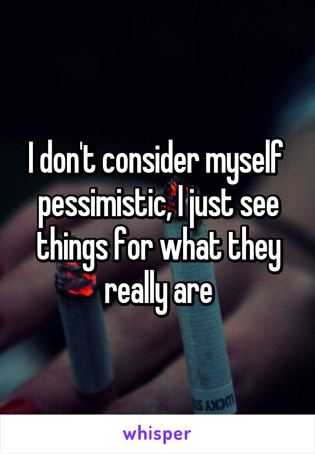 I don't consider myself  pessimistic, I just see things for what they really are