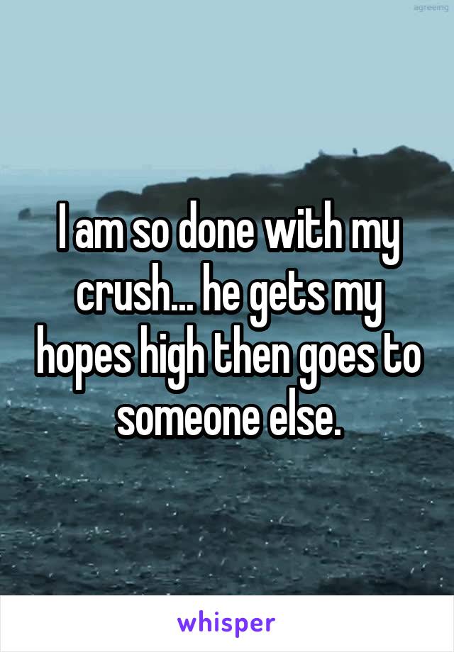 I am so done with my crush... he gets my hopes high then goes to someone else.