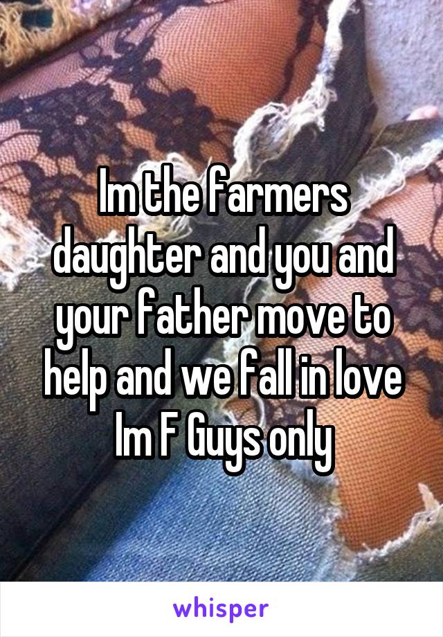 Im the farmers daughter and you and your father move to help and we fall in love
Im F Guys only