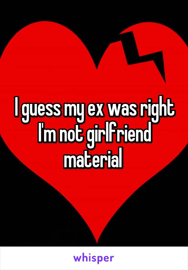 I guess my ex was right I'm not girlfriend material 