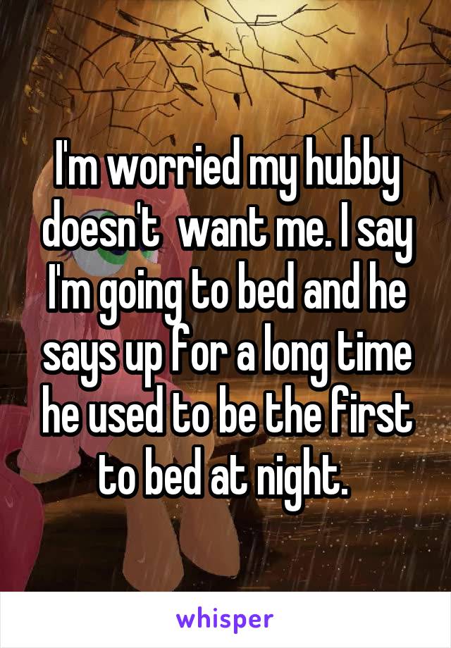 I'm worried my hubby doesn't  want me. I say I'm going to bed and he says up for a long time he used to be the first to bed at night. 