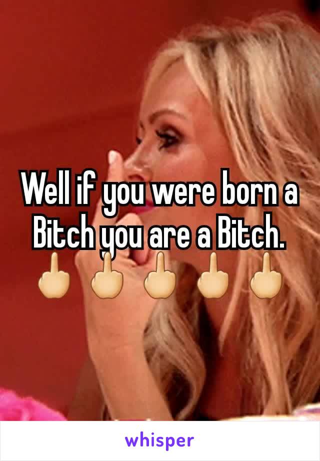 Well if you were born a Bitch you are a Bitch.
🖕🖕🖕🖕🖕
