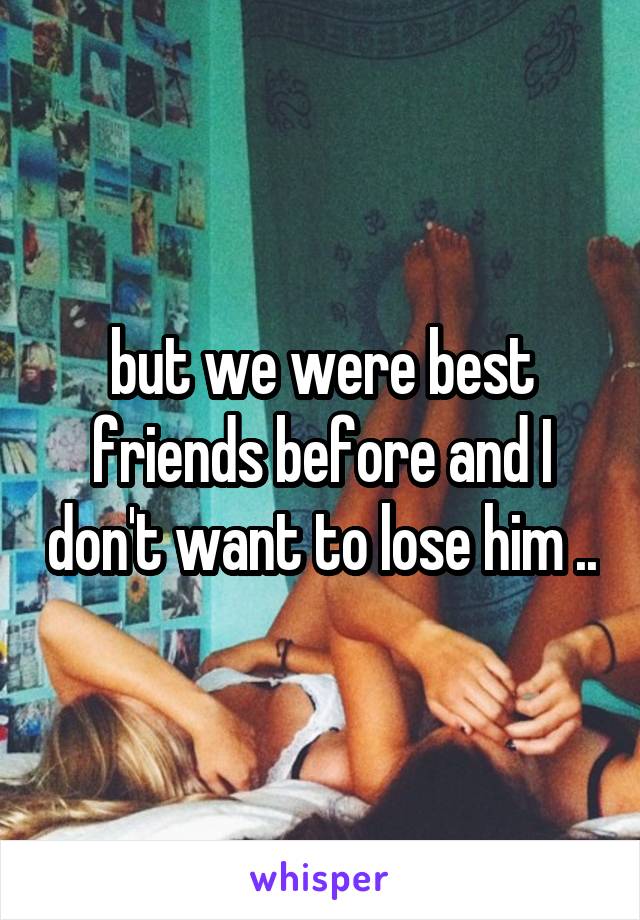 but we were best friends before and I don't want to lose him ..