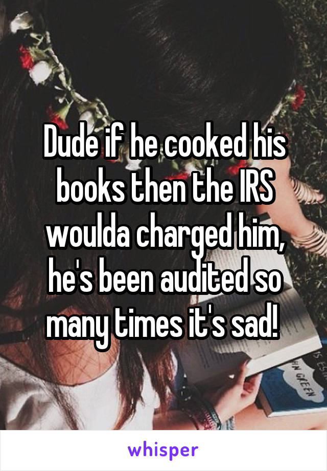 Dude if he cooked his books then the IRS woulda charged him, he's been audited so many times it's sad! 