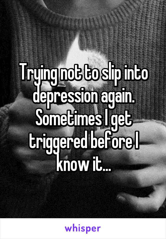 Trying not to slip into depression again. Sometimes I get triggered before I know it...