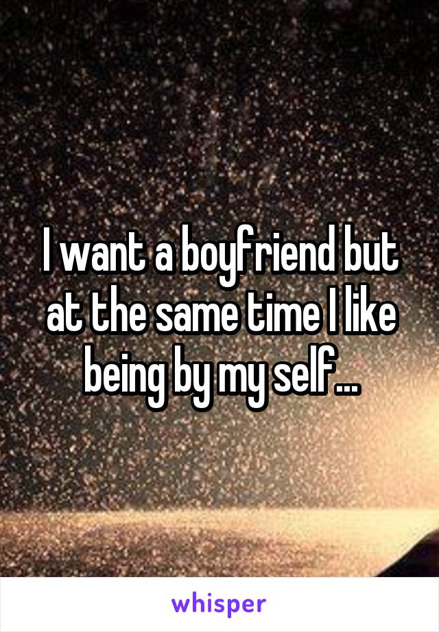 I want a boyfriend but at the same time I like being by my self...