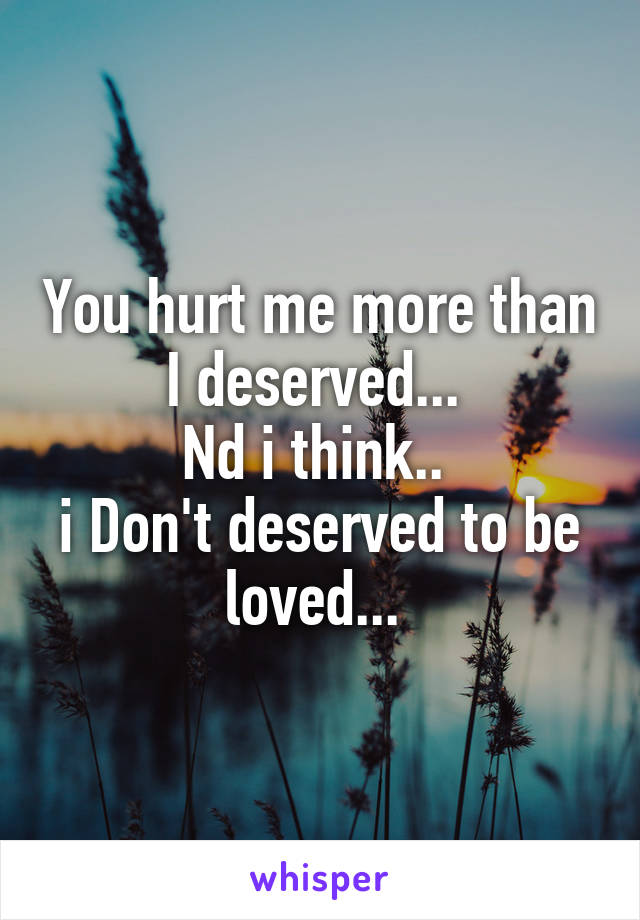 You hurt me more than I deserved... 
Nd i think.. 
i Don't deserved to be loved... 