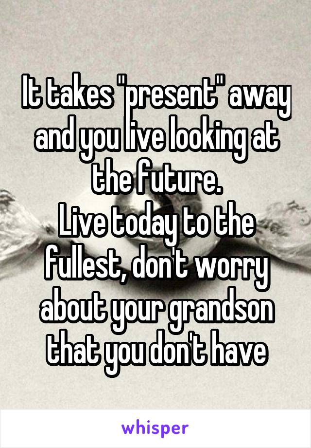 It takes "present" away and you live looking at the future.
Live today to the fullest, don't worry about your grandson that you don't have