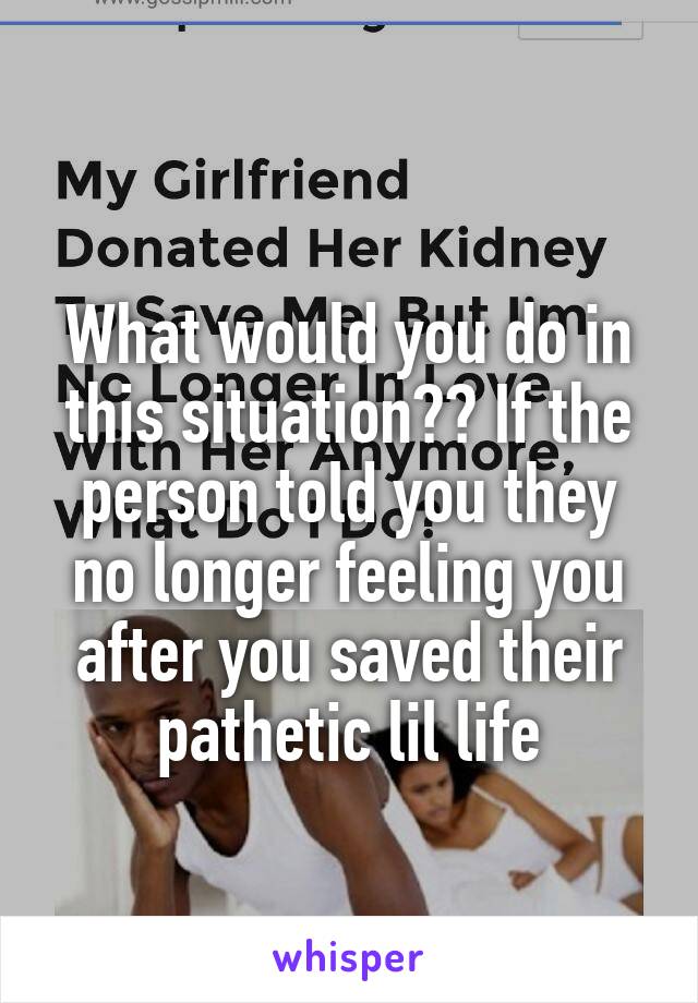 
What would you do in this situation?? If the person told you they no longer feeling you after you saved their pathetic lil life