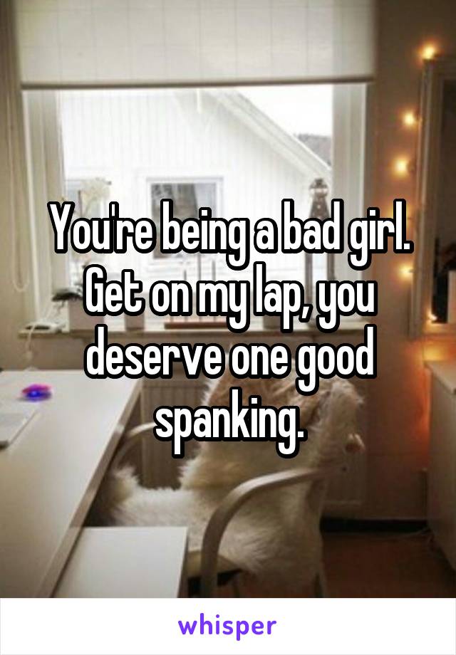 You're being a bad girl. Get on my lap, you deserve one good spanking.