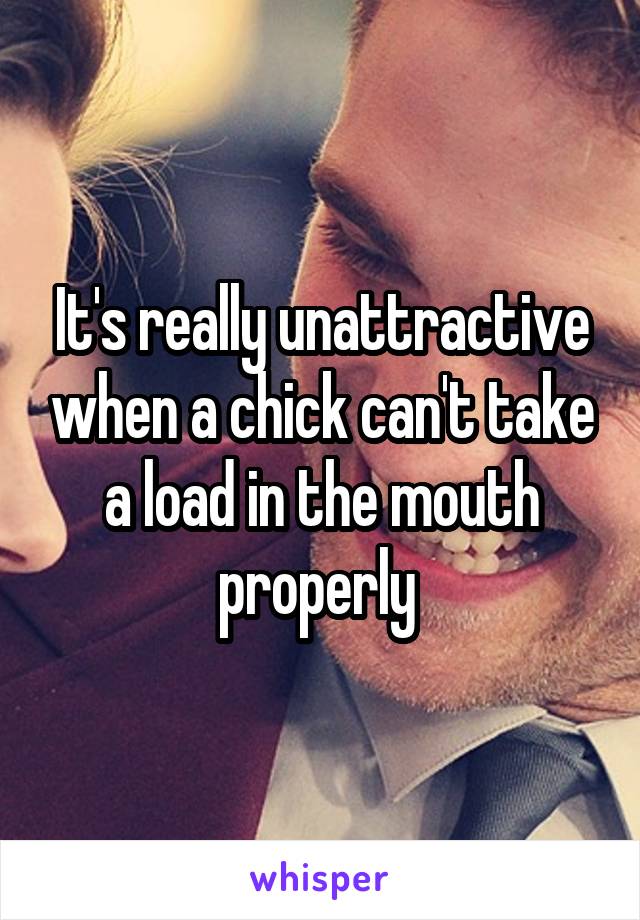 It's really unattractive when a chick can't take a load in the mouth properly 