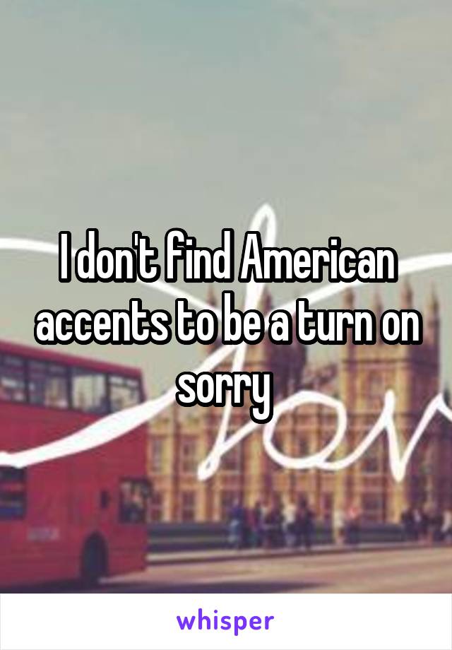 I don't find American accents to be a turn on sorry 