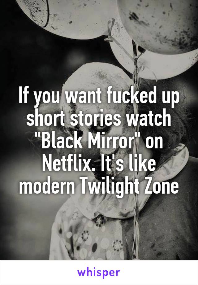 If you want fucked up short stories watch "Black Mirror" on Netflix. It's like modern Twilight Zone