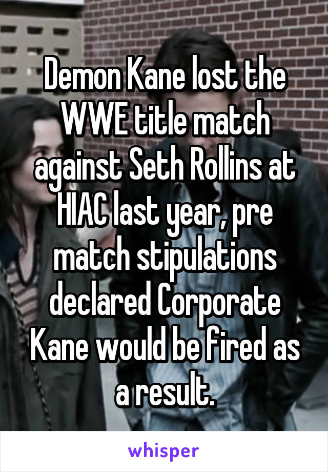 Demon Kane lost the WWE title match against Seth Rollins at HIAC last year, pre match stipulations declared Corporate Kane would be fired as a result.