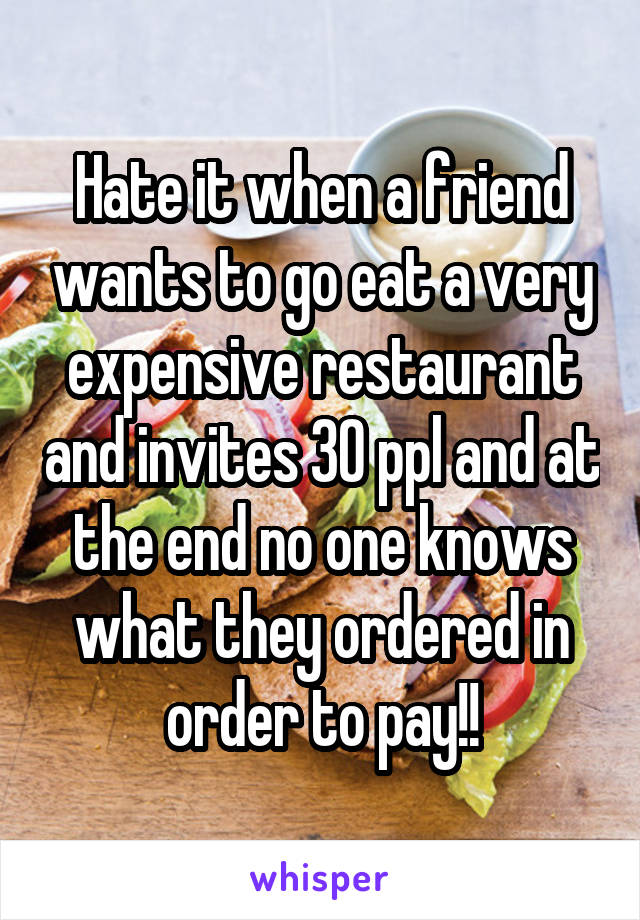 Hate it when a friend wants to go eat a very expensive restaurant and invites 30 ppl and at the end no one knows what they ordered in order to pay!!