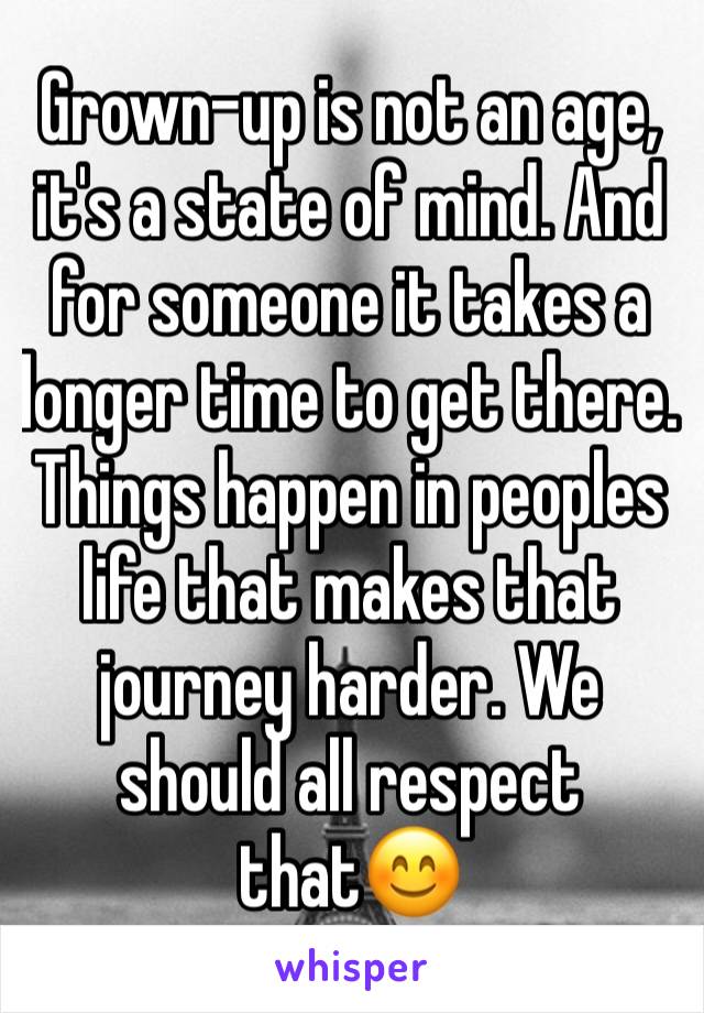 Grown-up is not an age, it's a state of mind. And for someone it takes a longer time to get there. Things happen in peoples life that makes that journey harder. We should all respect that😊