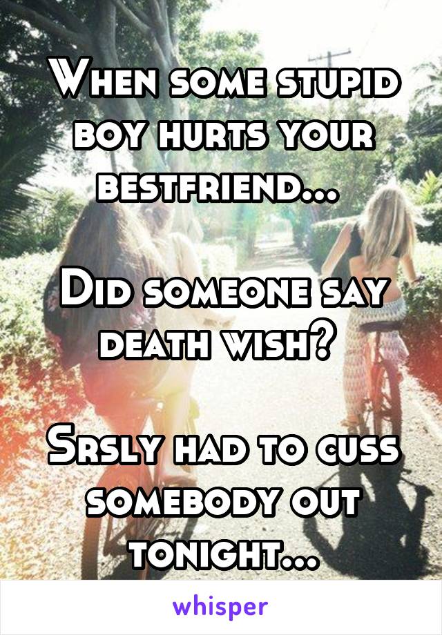 When some stupid boy hurts your bestfriend... 

Did someone say death wish? 

Srsly had to cuss somebody out tonight...