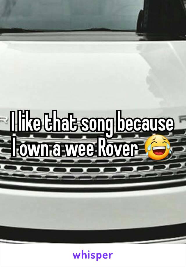 I like that song because I own a wee Rover 😂