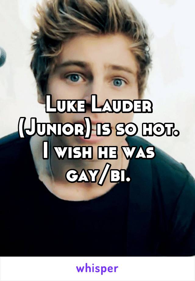 Luke Lauder (Junior) is so hot. I wish he was gay/bi.