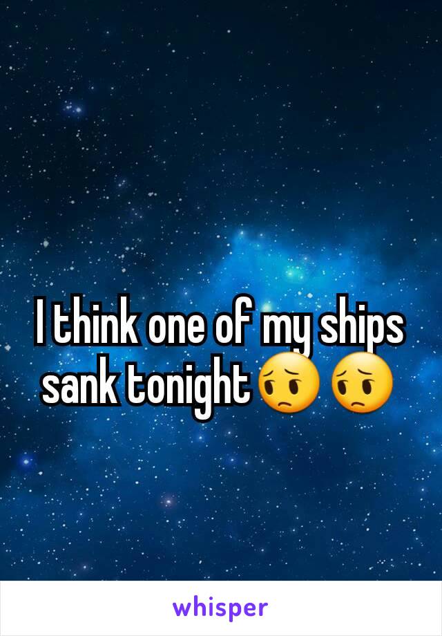 I think one of my ships sank tonight😔😔