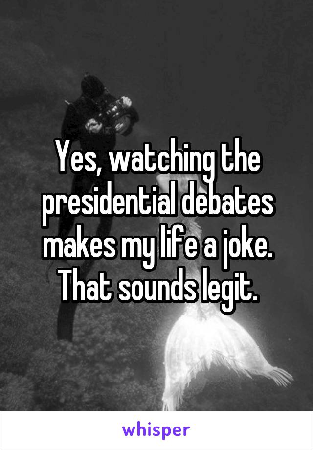 Yes, watching the presidential debates makes my life a joke. That sounds legit.