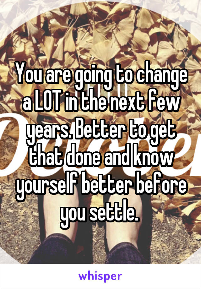 You are going to change a LOT in the next few years. Better to get that done and know yourself better before you settle. 