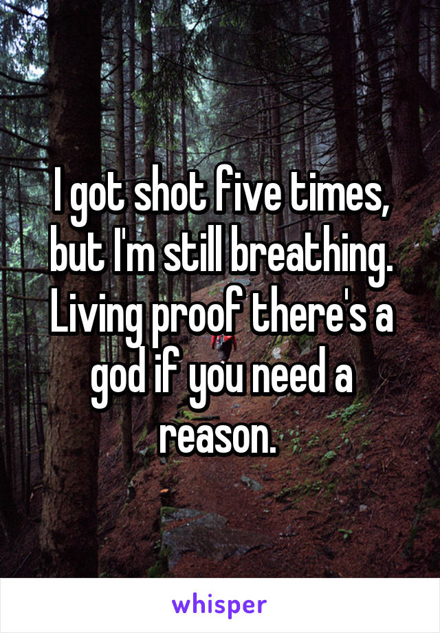 I got shot five times, but I'm still breathing. Living proof there's a god if you need a reason. 