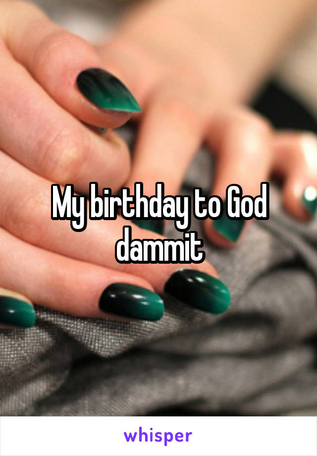 My birthday to God dammit