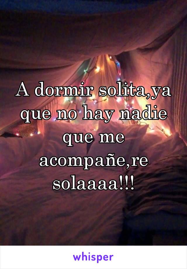 A dormir solita,ya que no hay nadie que me acompañe,re solaaaa!!!