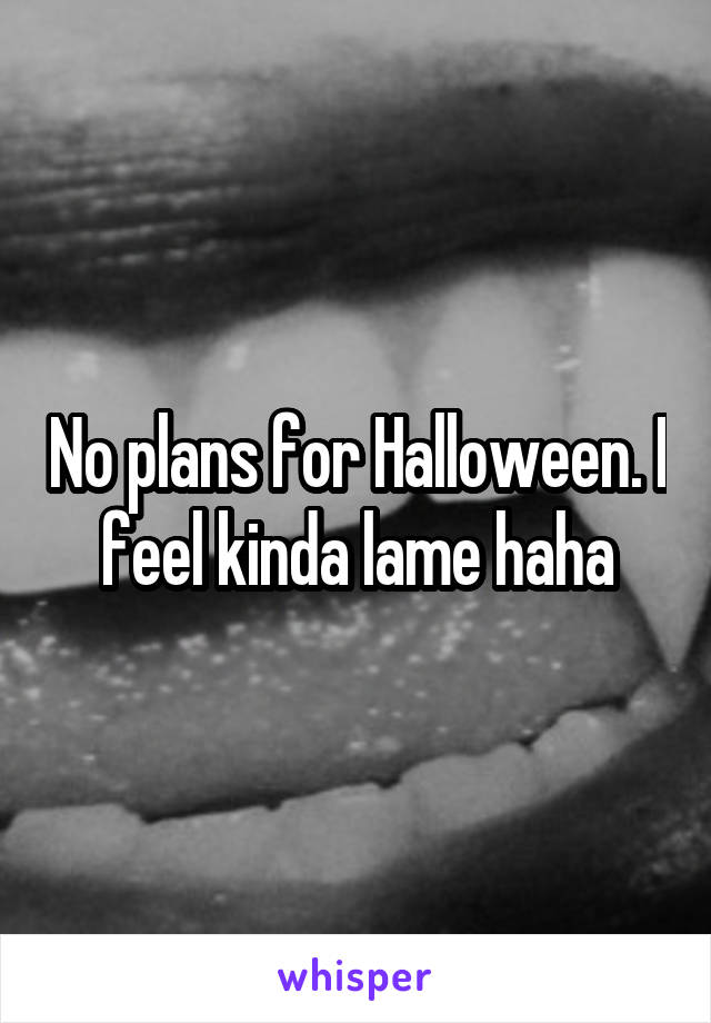 No plans for Halloween. I feel kinda lame haha