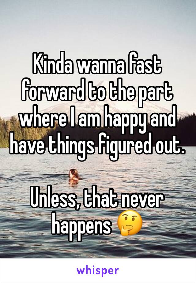 Kinda wanna fast forward to the part where I am happy and have things figured out. 

Unless, that never happens 🤔