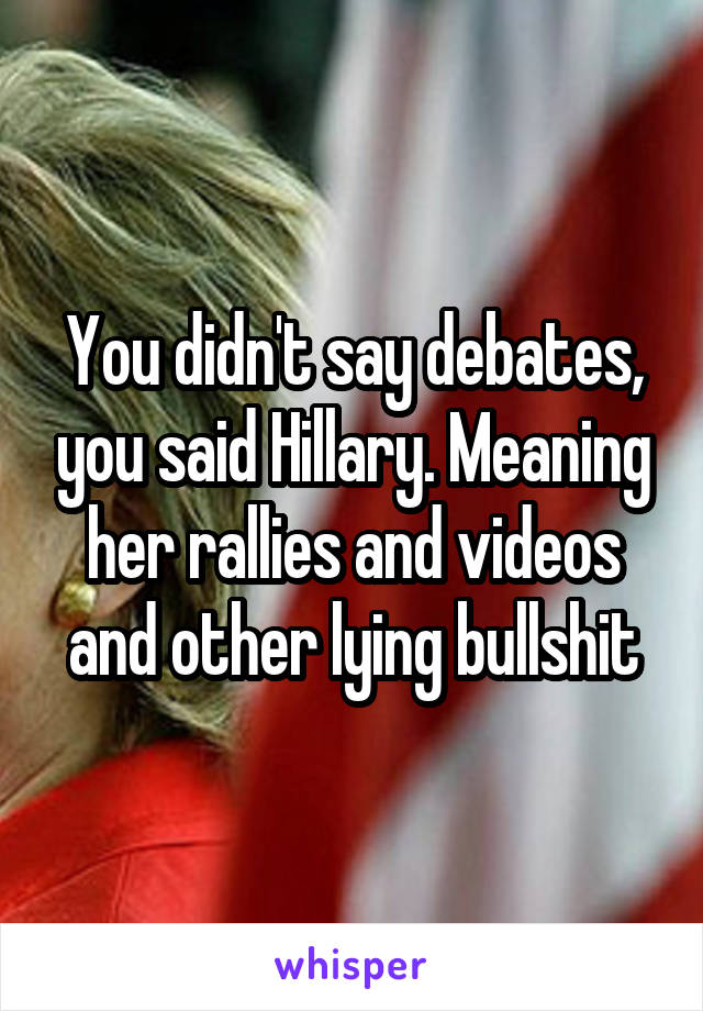 You didn't say debates, you said Hillary. Meaning her rallies and videos and other lying bullshit